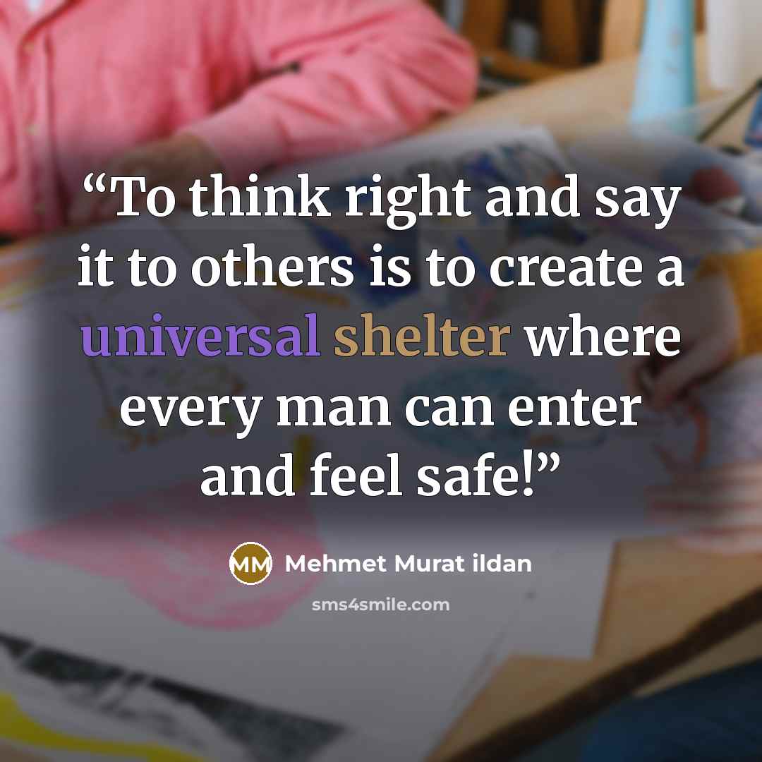 “To think right and say it to others is to create a universal shelter where every man can enter and feel safe!” quote by Mehmet Murat ildan