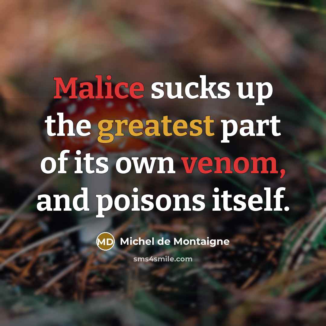 “Malice sucks up the greatest part of its own venom, and poisons itself.” quote by Michel de Montaigne