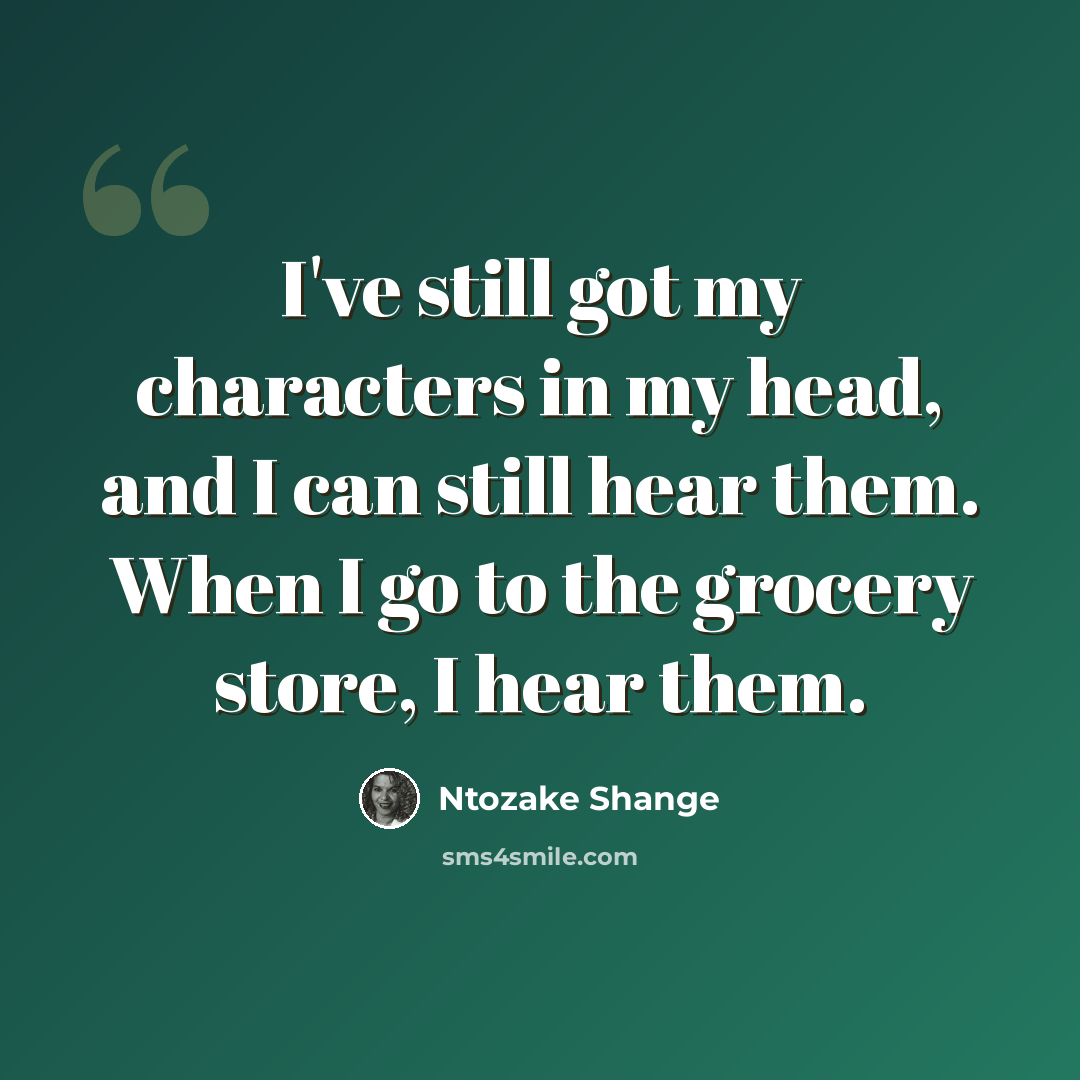 “I've still got my characters in my head, and I can still hear them. When I go to the grocery store, I hear them.” quote by Ntozake Shange