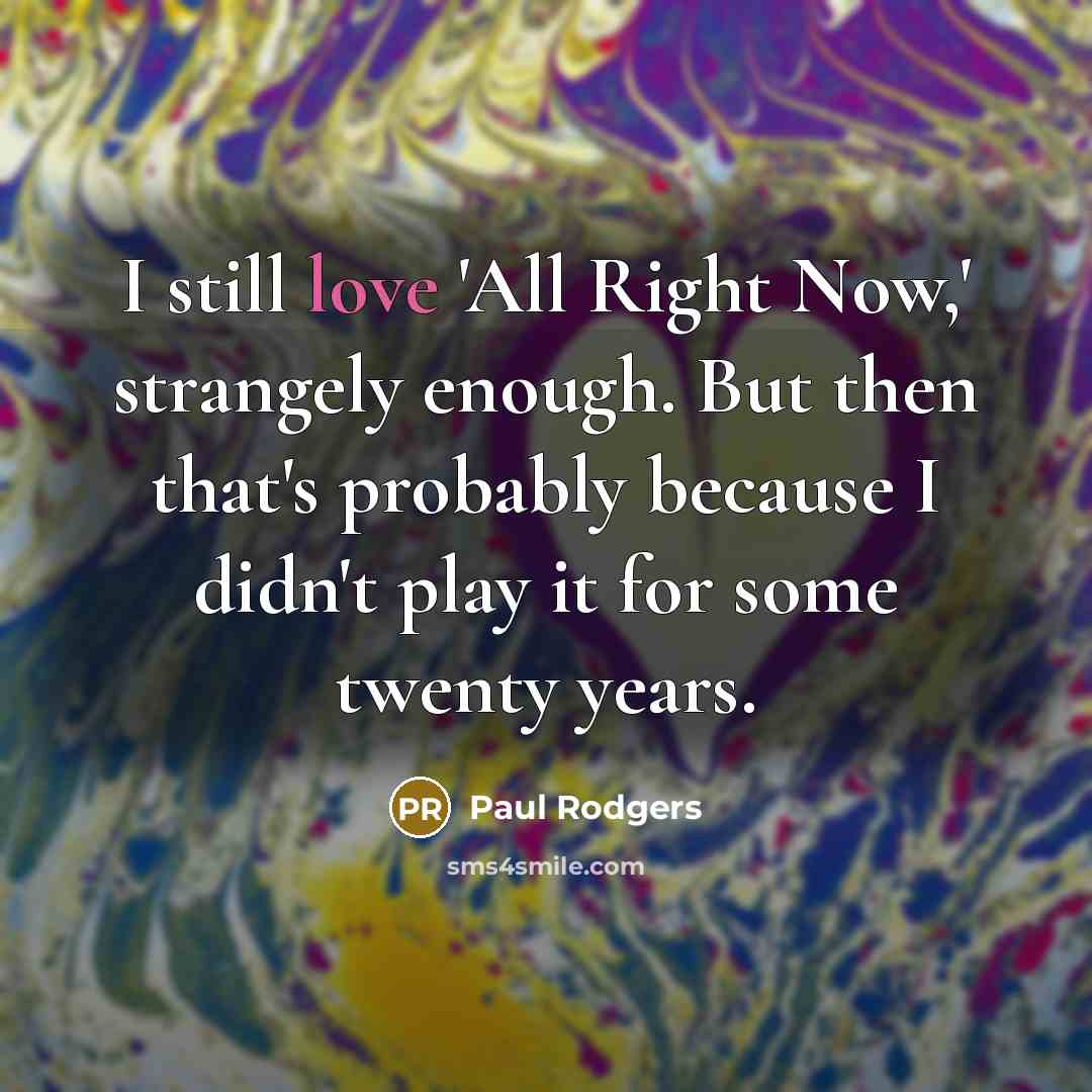 “I still love 'All Right Now,' strangely enough. But then that's probably because I didn't play it for some twenty years.” quote by Paul Rodgers