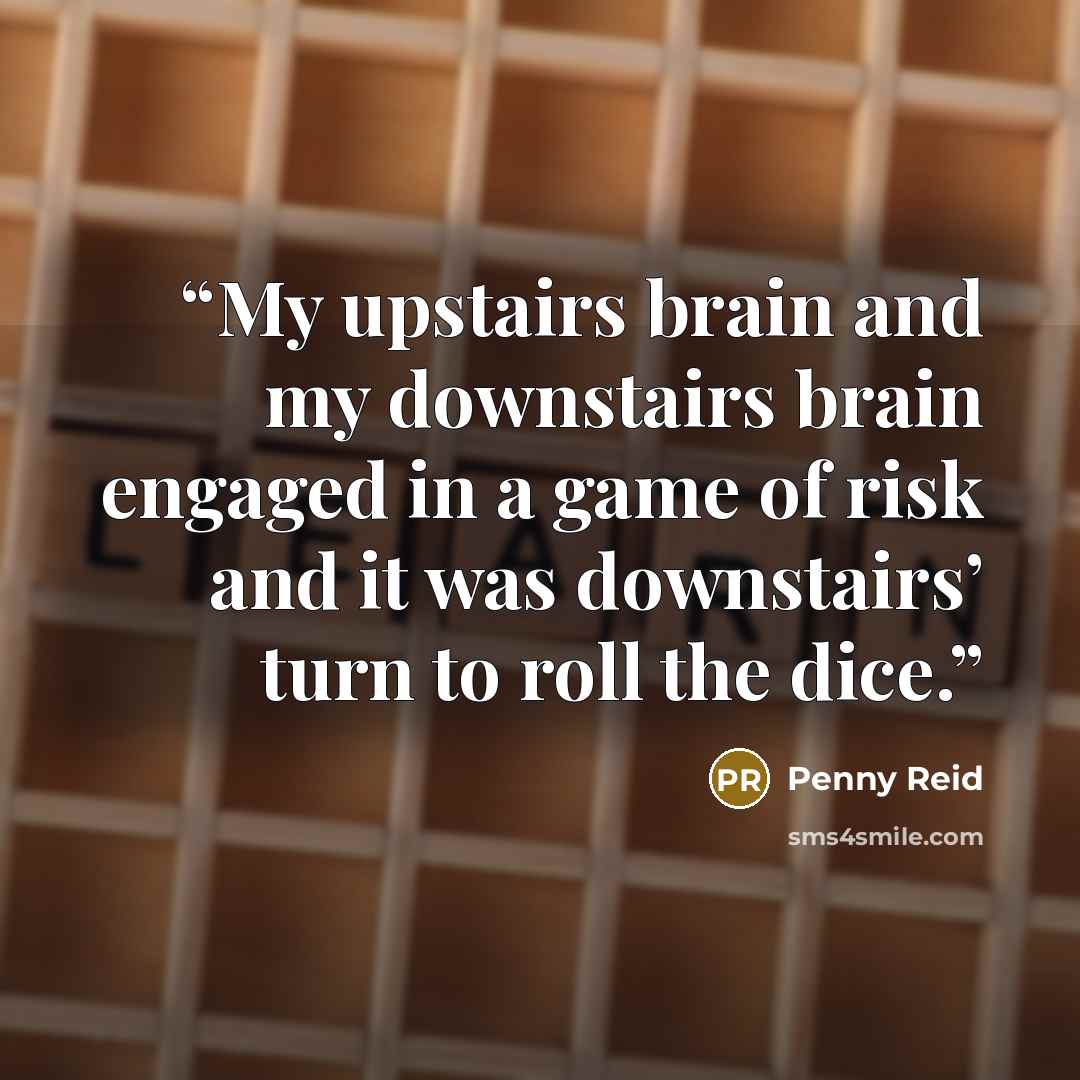 “My upstairs brain and my downstairs brain engaged in a game of risk and it was downstairs’ turn to roll the dice.” quote by Penny Reid
