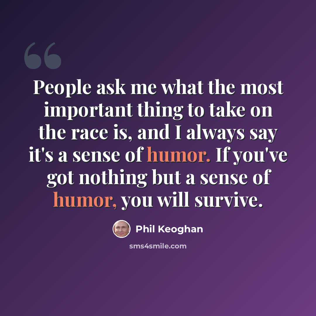 “People ask me what the most important thing to take on the race is, and I always say it's a sense of humor. If you've got nothing but a sense of humor, you will survive.” quote by Phil Keoghan