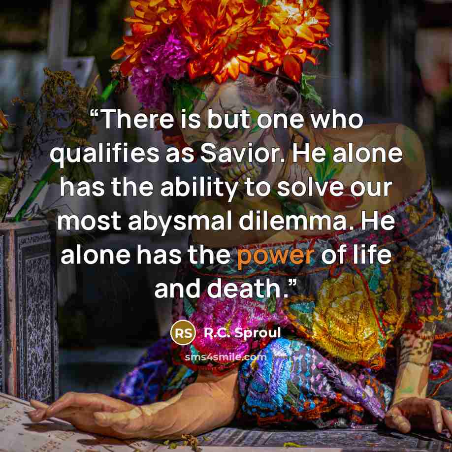 “There is but one who qualifies as Savior. He alone has the ability to solve our most abysmal dilemma. He alone has the power of life and death.” quote by R.C. Sproul