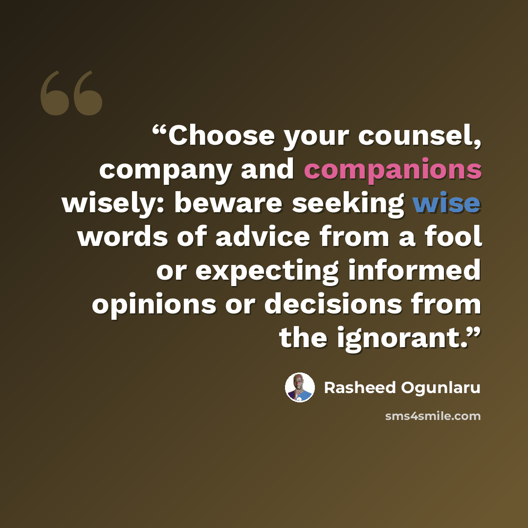 “Choose your counsel, company and companions wisely: beware seeking wise words of advice from a fool or expecting informed opinions or decisions from the ignorant.” quote by Rasheed Ogunlaru