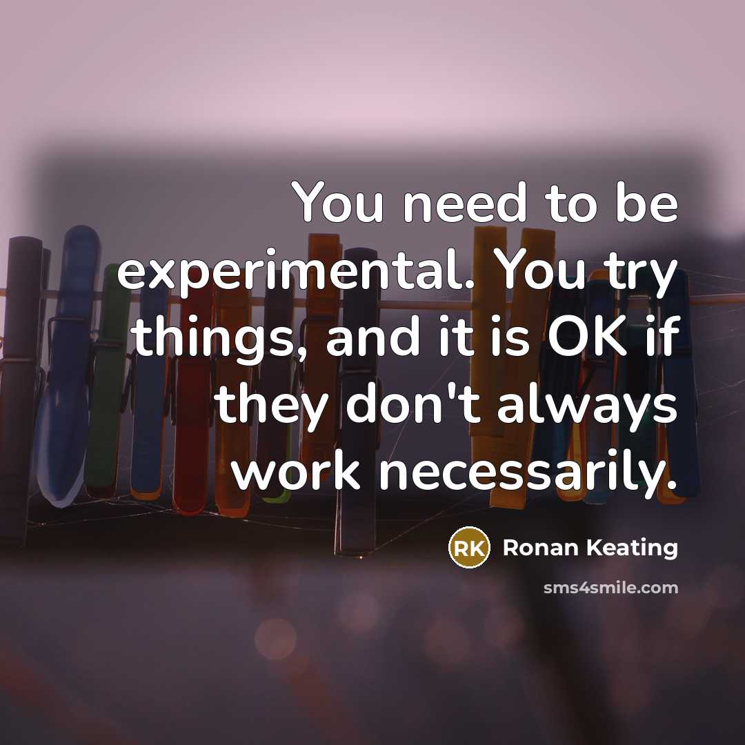 “You need to be experimental. You try things, and it is OK if they don't always work necessarily.” quote by Ronan Keating
