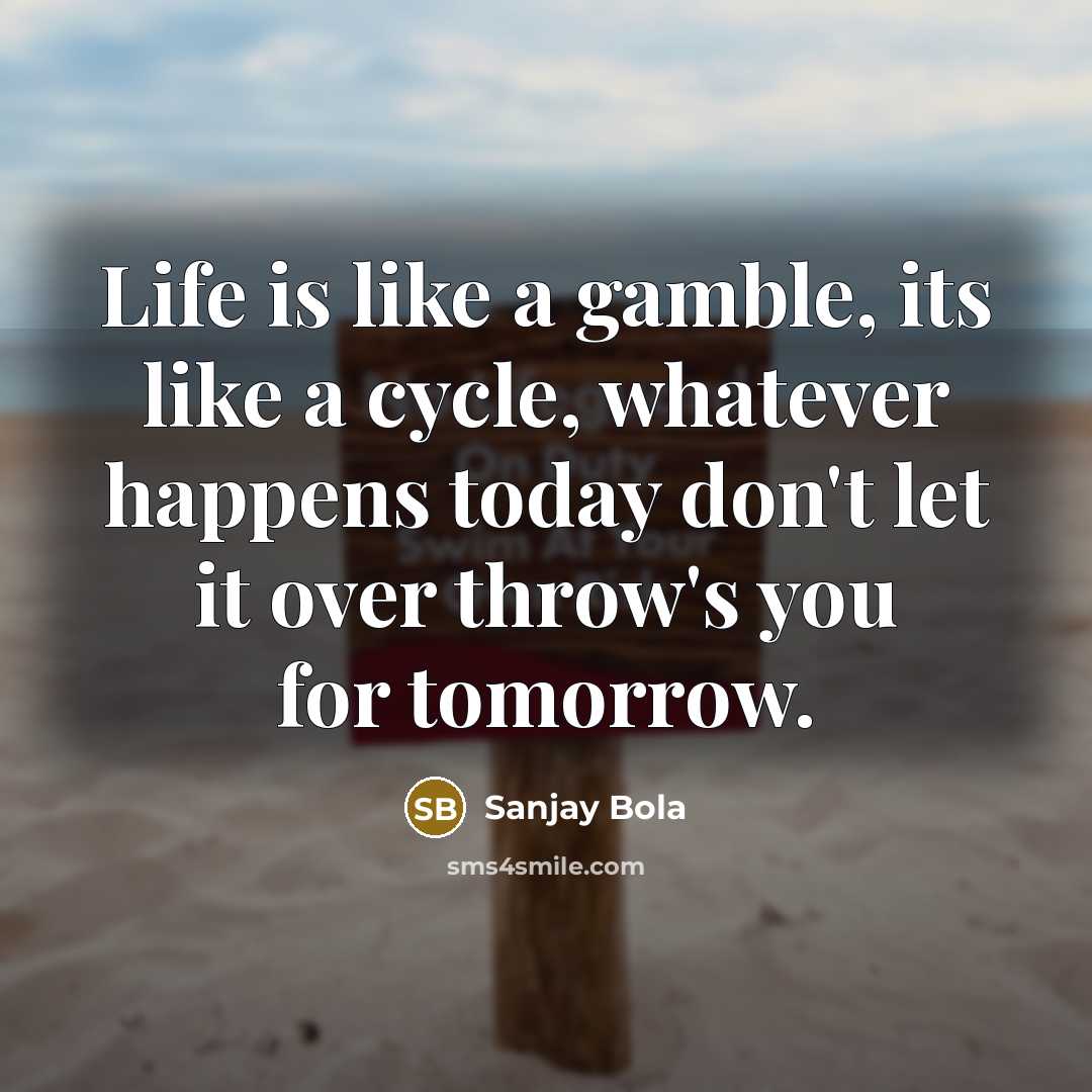 “Life is like a gamble, its like a cycle, whatever happens today don't let it over throw's you for tomorrow.” quote by Sanjay Bola