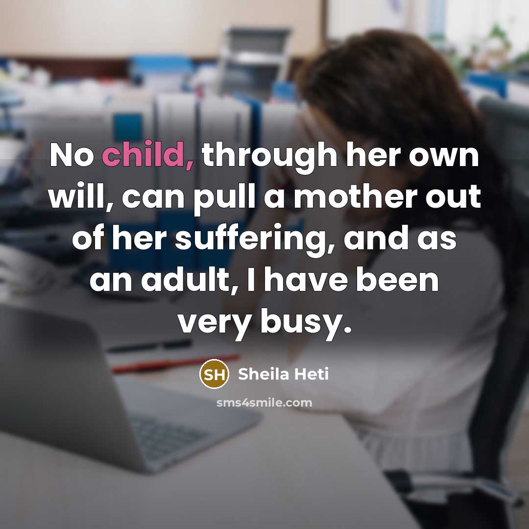 “No child, through her own will, can pull a mother out of her suffering, and as an adult, I have been very busy.” quote by Sheila Heti