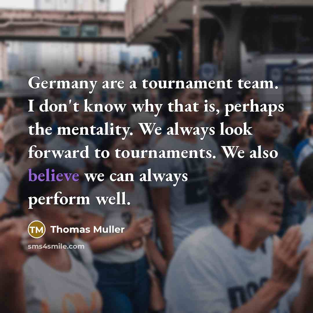 “Germany are a tournament team. I don't know why that is, perhaps the mentality. We always look forward to tournaments. We also believe we can always perform well.” quote by Thomas Muller