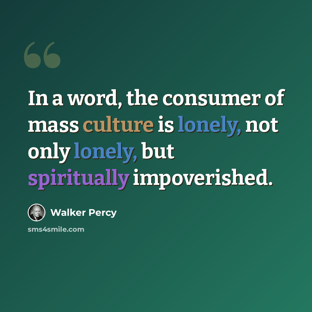 “In a word, the consumer of mass culture is lonely, not only lonely, but spiritually impoverished.” quote by Walker Percy