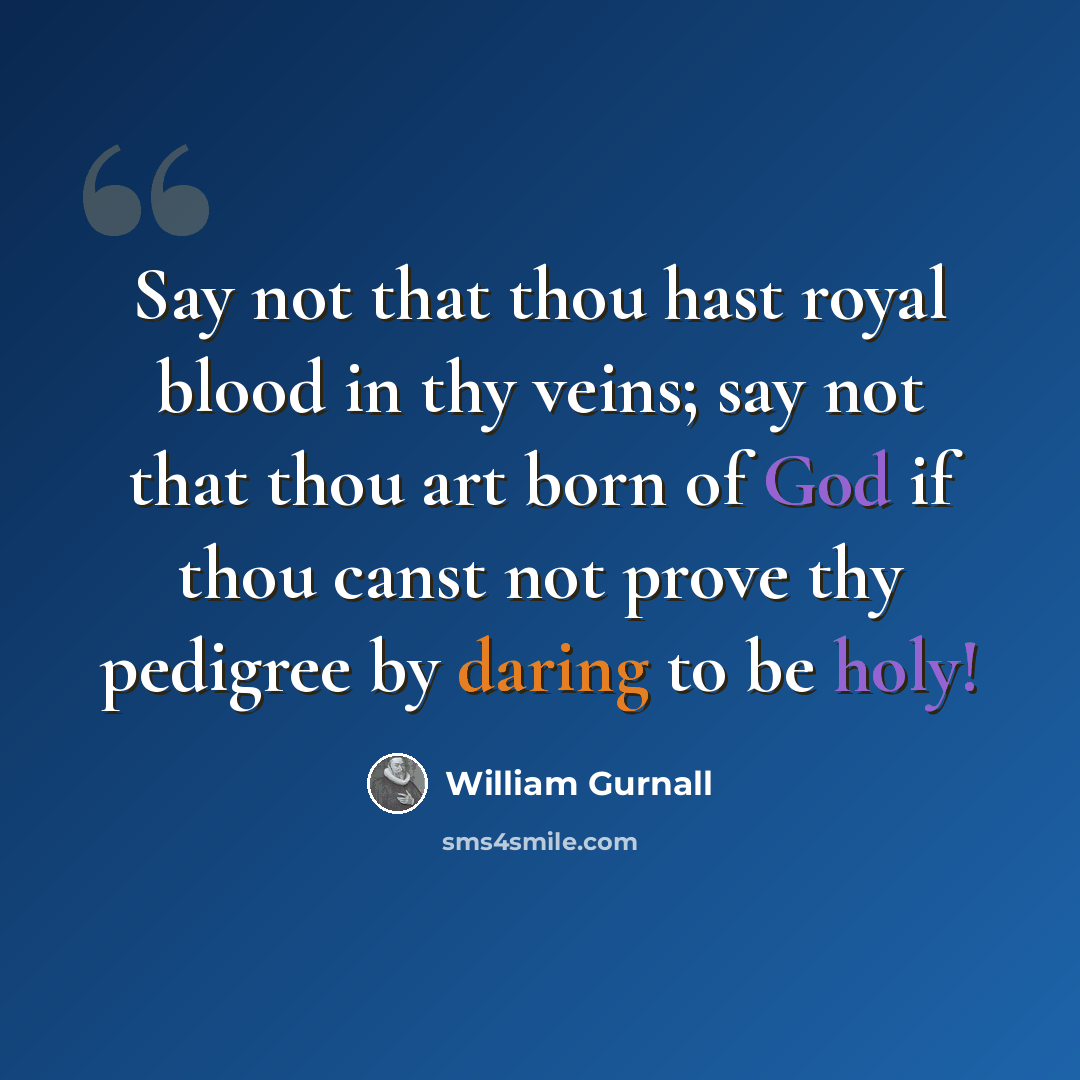 “Say not that thou hast royal blood in thy veins; say not that thou art born of God if thou canst not prove thy pedigree by daring to be holy!” quote by William Gurnall