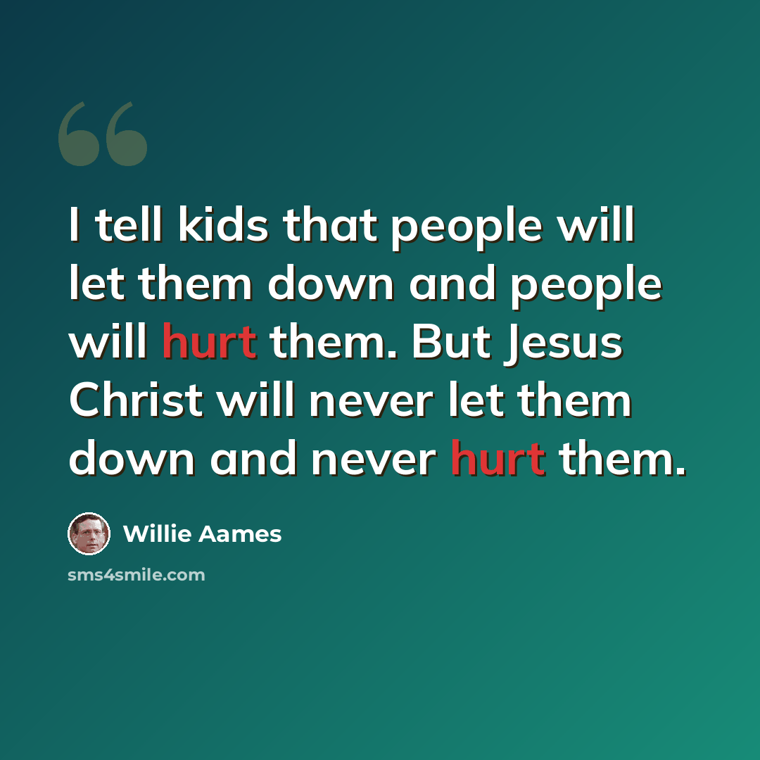 “I tell kids that people will let them down and people will hurt them. But Jesus Christ will never let them down and never hurt them.” quote by Willie Aames