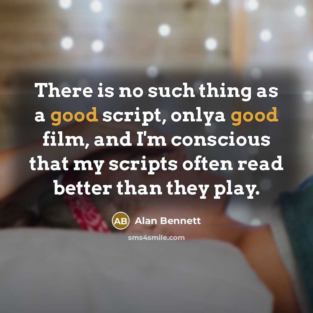 “There is no such thing as a good script, onlya good film, and I'm conscious that my scripts often read better than they play.” quote by Alan Bennett