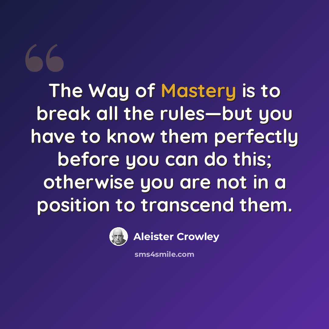 “The Way of Mastery is to break all the rules—but you have to know them perfectly before you can do this; otherwise you are not in a position to transcend them.” quote by Aleister Crowley