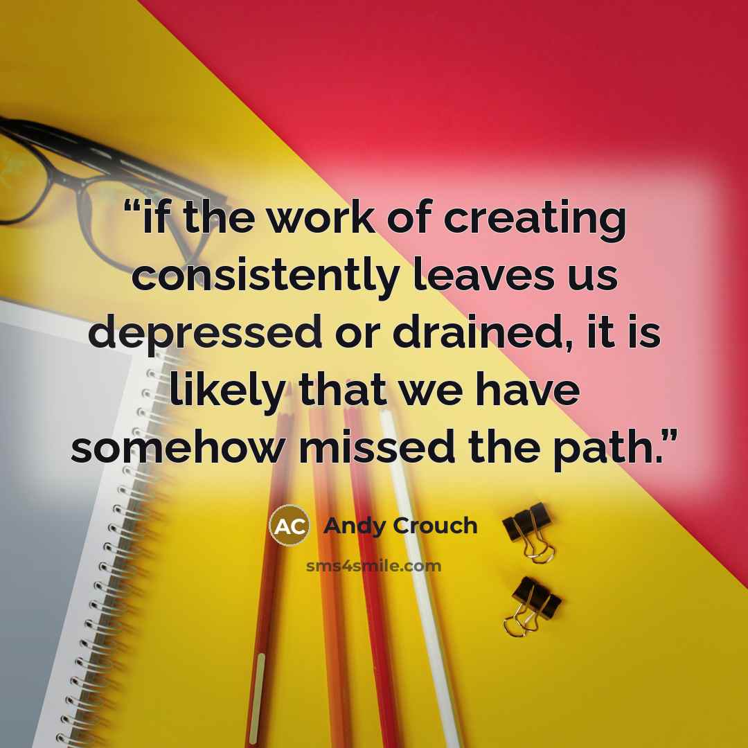 “if the work of creating consistently leaves us depressed or drained, it is likely that we have somehow missed the path.” quote by Andy Crouch