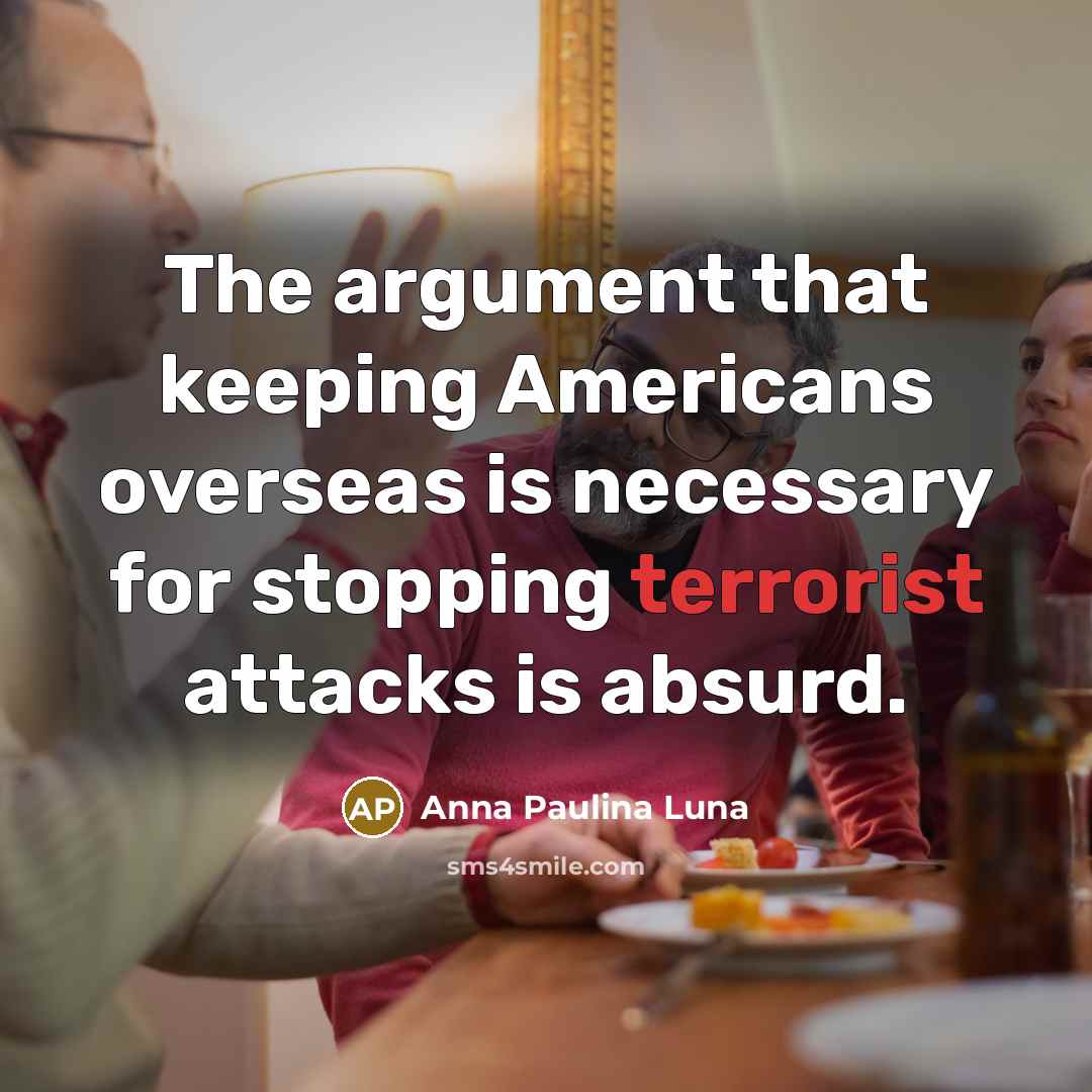 “The argument that keeping Americans overseas is necessary for stopping terrorist attacks is absurd.” quote by Anna Paulina Luna