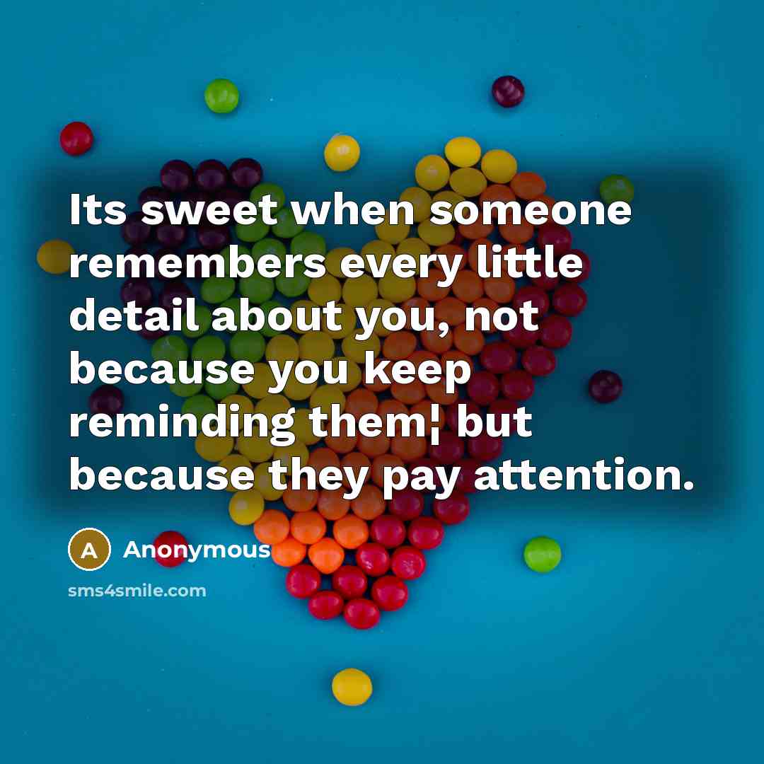 “Its sweet when someone remembers every little detail about you, not because you keep reminding them¦ but because they pay attention.” quote by Anonymous