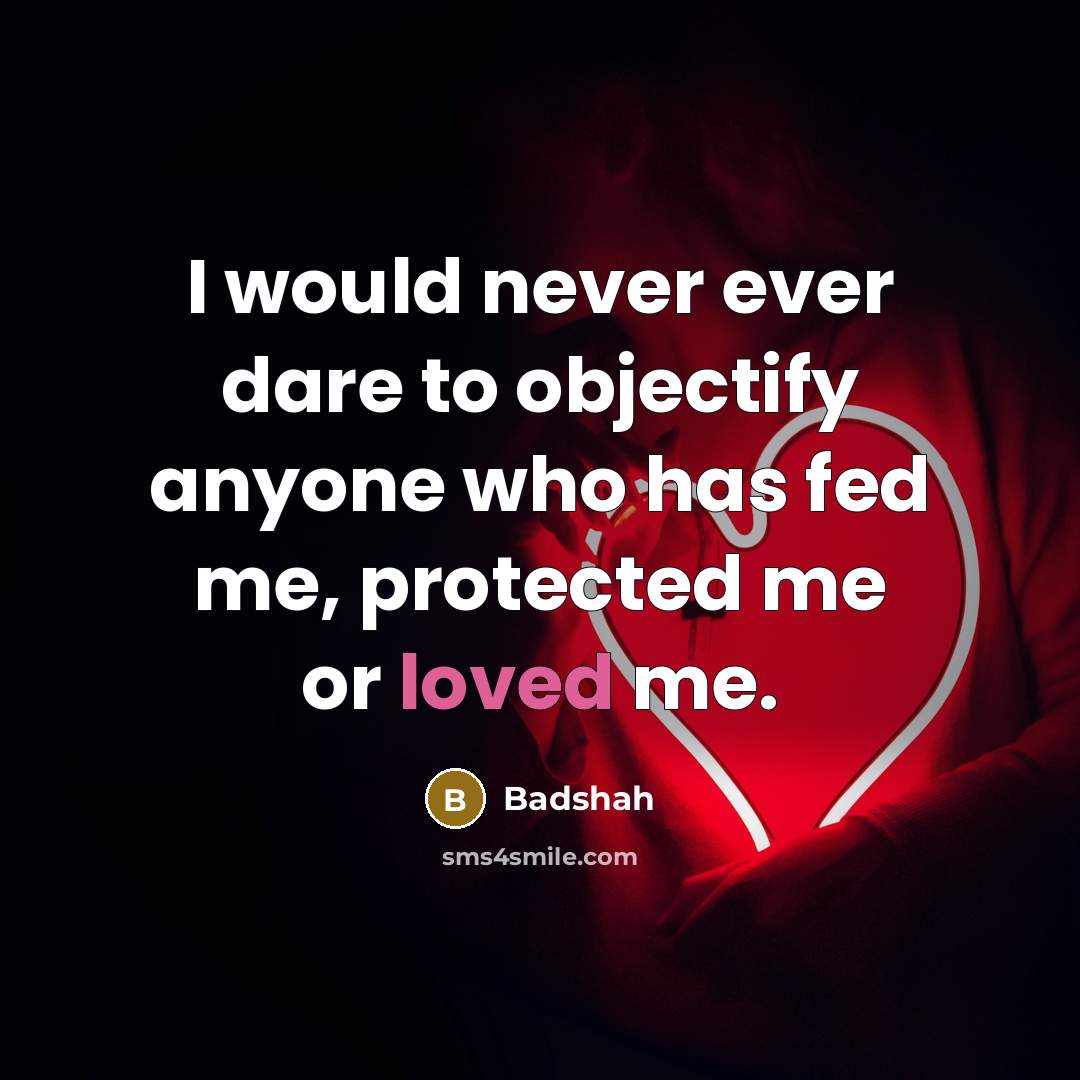 “I would never ever dare to objectify anyone who has fed me, protected me or loved me.” quote by Badshah