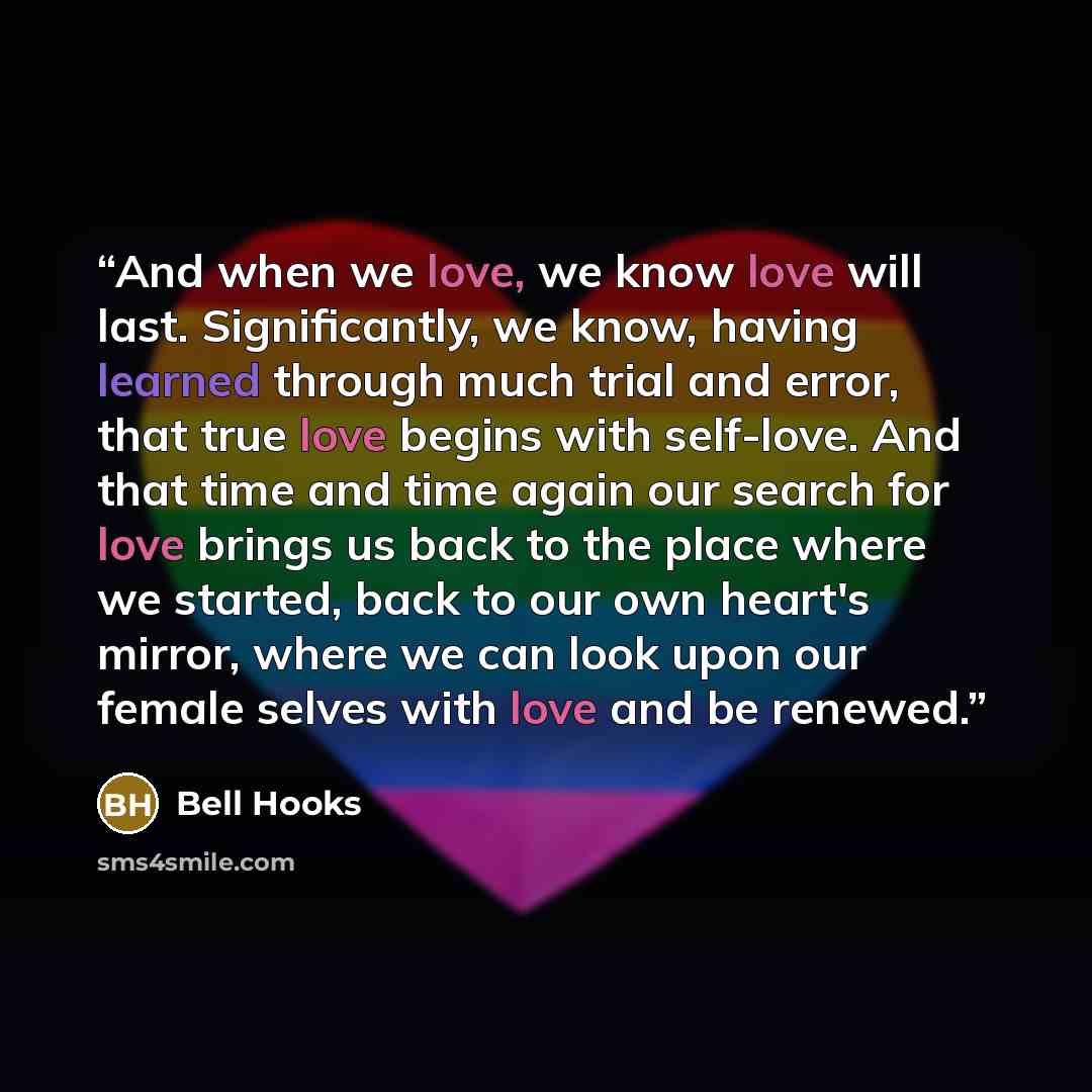 “And when we love, we know love will last. Significantly, we know, having learned through much trial and error, that true love begins with self-love. And that time and time again our search for love brings us back to the place where we started, back to our own heart's mirror, where we can look upon…” quote by Bell Hooks