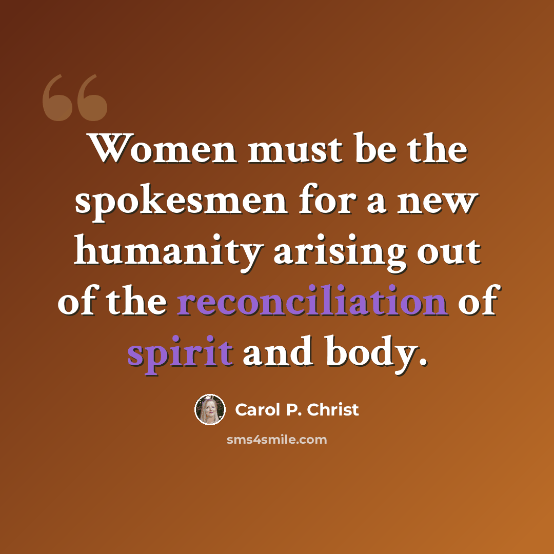 “Women must be the spokesmen for a new humanity arising out of the reconciliation of spirit and body.” quote by Carol P. Christ