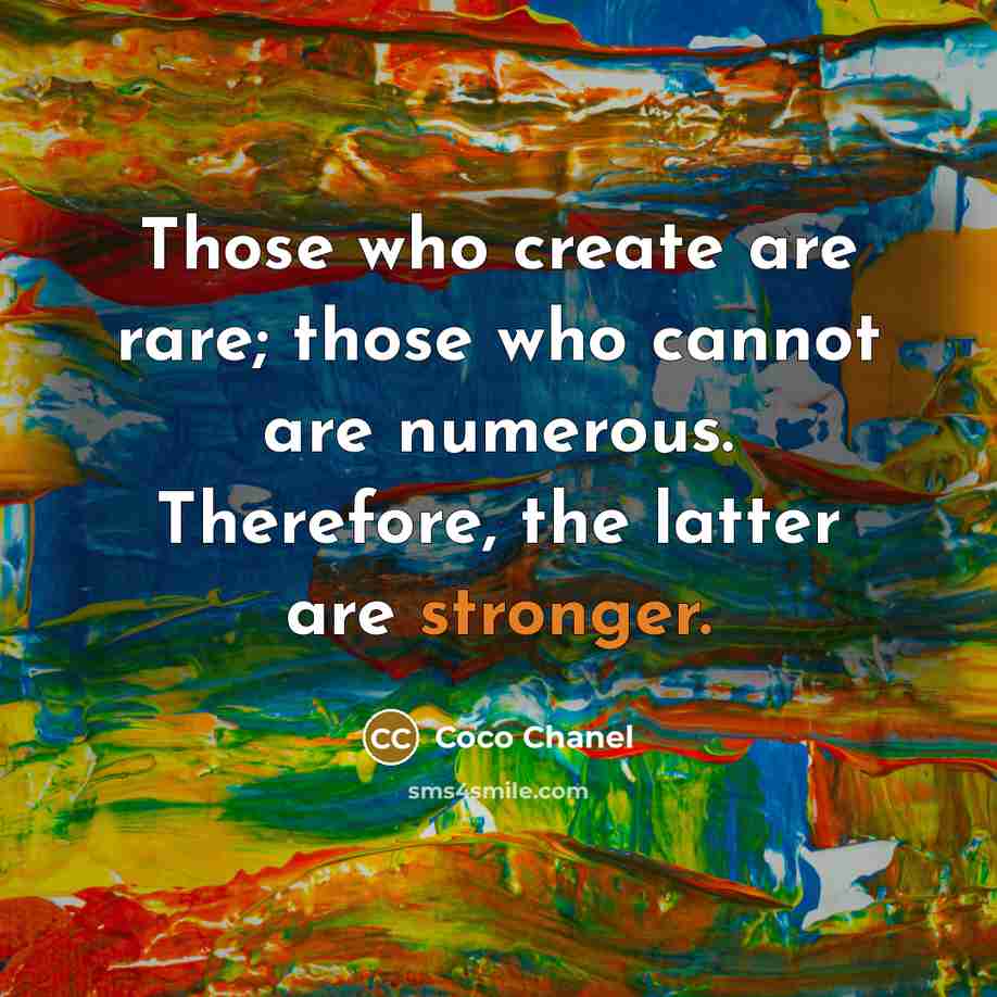 “Those who create are rare; those who cannot are numerous. Therefore, the latter are stronger.” quote by Coco Chanel