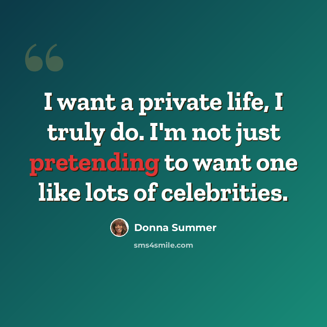 “I want a private life, I truly do. I'm not just pretending to want one like lots of celebrities.” quote by Donna Summer