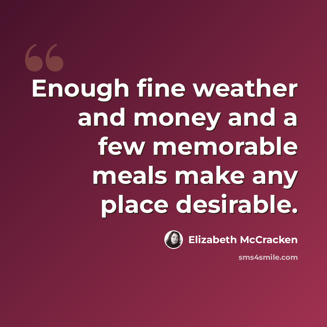 “Enough fine weather and money and a few memorable meals make any place desirable.” quote by Elizabeth McCracken