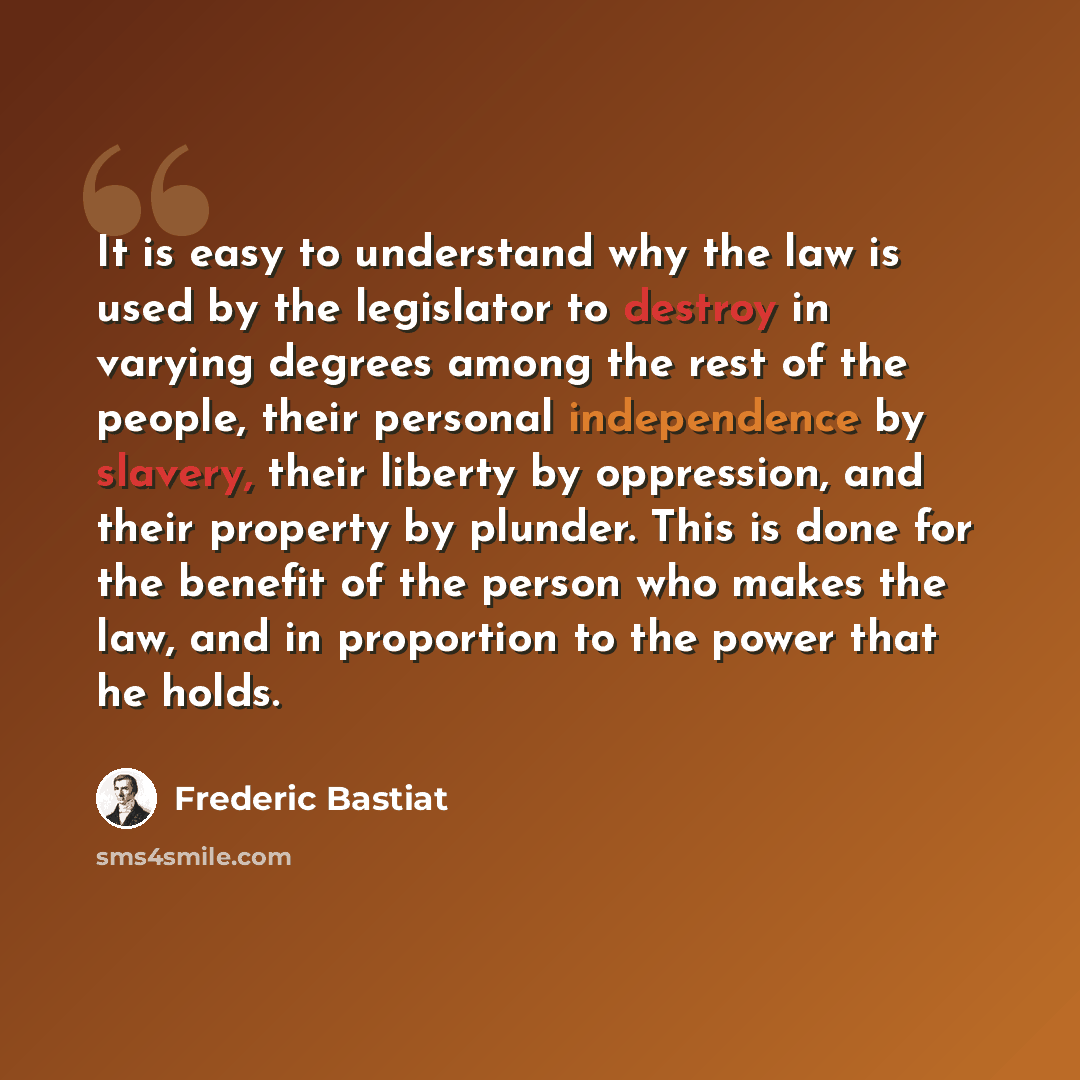 “It is easy to understand why the law is used by the legislator to destroy in varying degrees among the rest of the people, their personal independence by slavery, their liberty by oppression, and their property by plunder. This is done for the benefit of the person who makes the law, and in…” quote by Frederic Bastiat