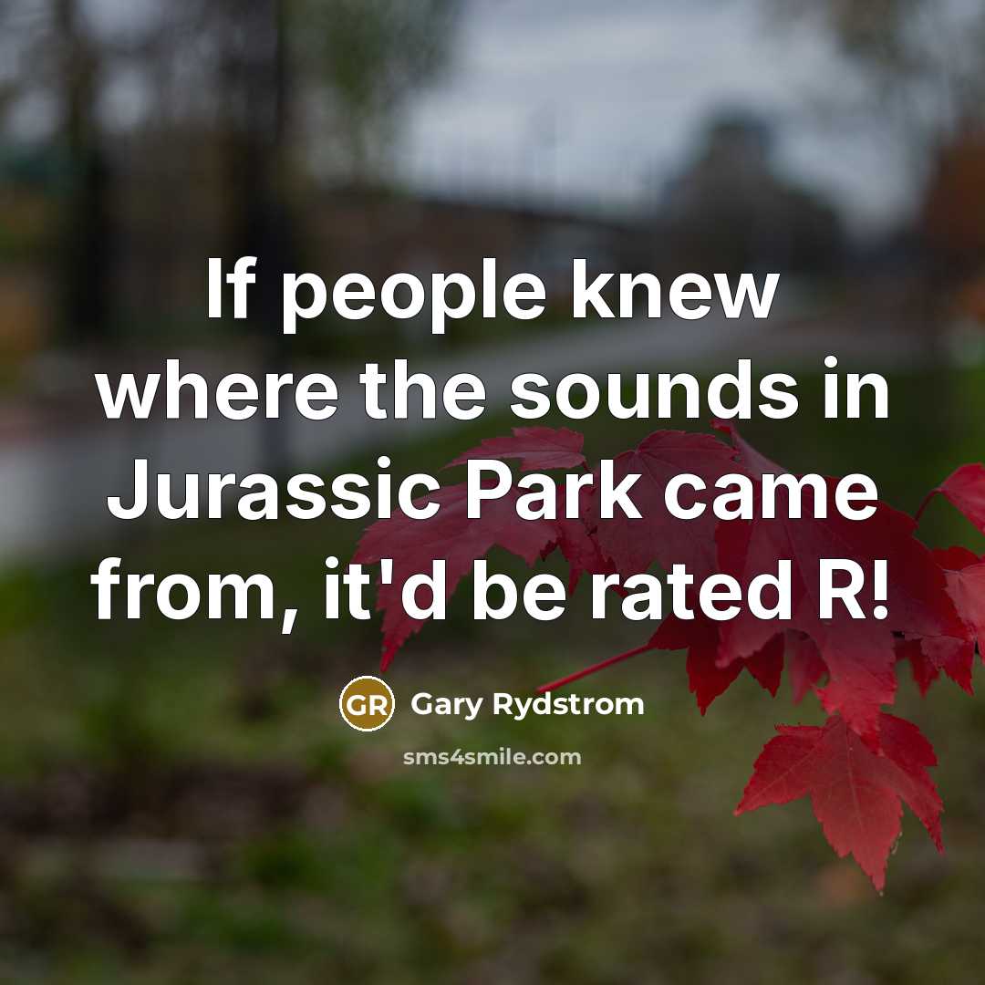 “If people knew where the sounds in Jurassic Park came from, it'd be rated R!” quote by Gary Rydstrom