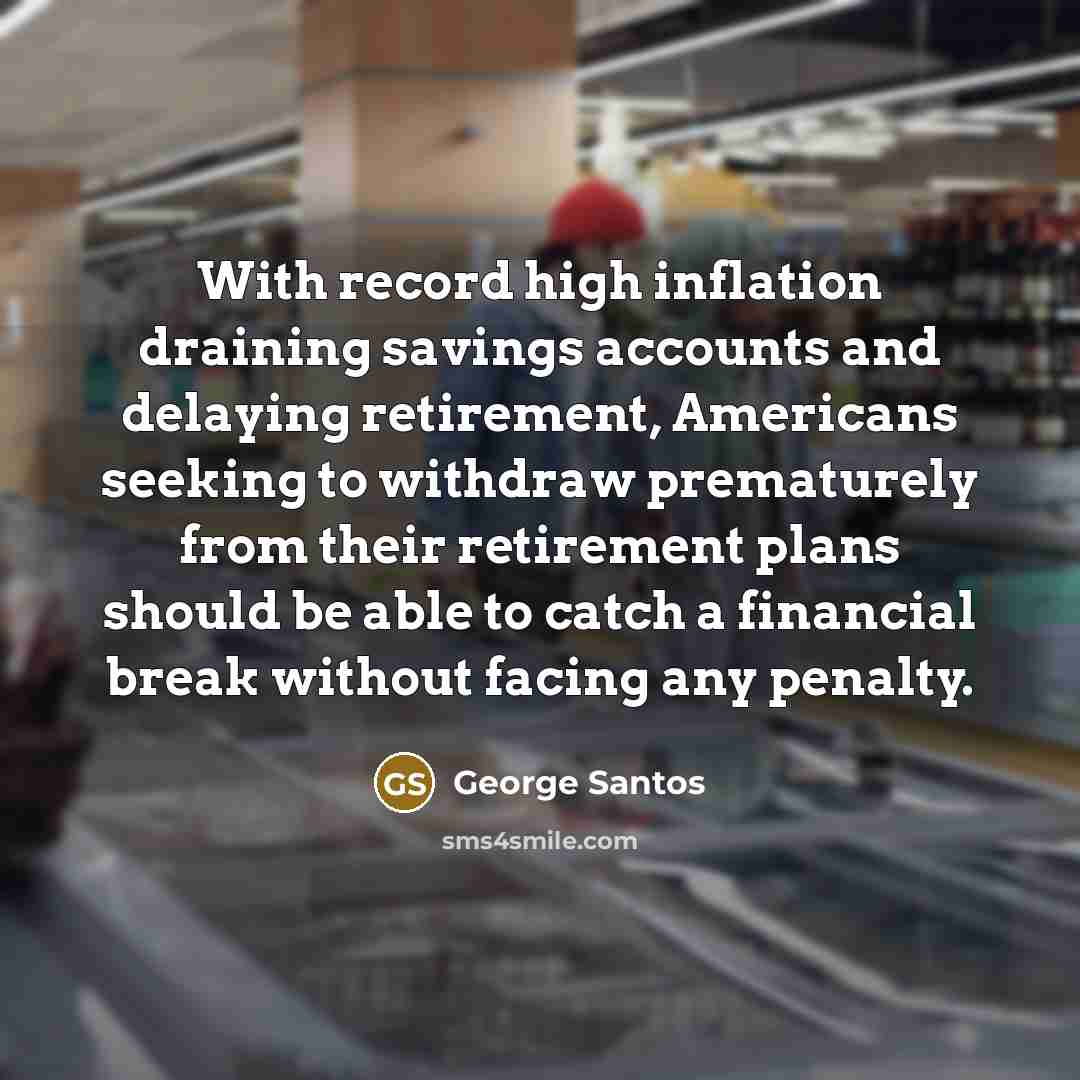 “With record high inflation draining savings accounts and delaying retirement, Americans seeking to withdraw prematurely from their retirement plans should be able to catch a financial break without facing any penalty.” quote by George Santos