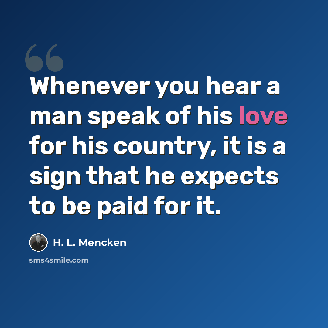 “Whenever you hear a man speak of his love for his country, it is a sign that he expects to be paid for it.” quote by H. L. Mencken