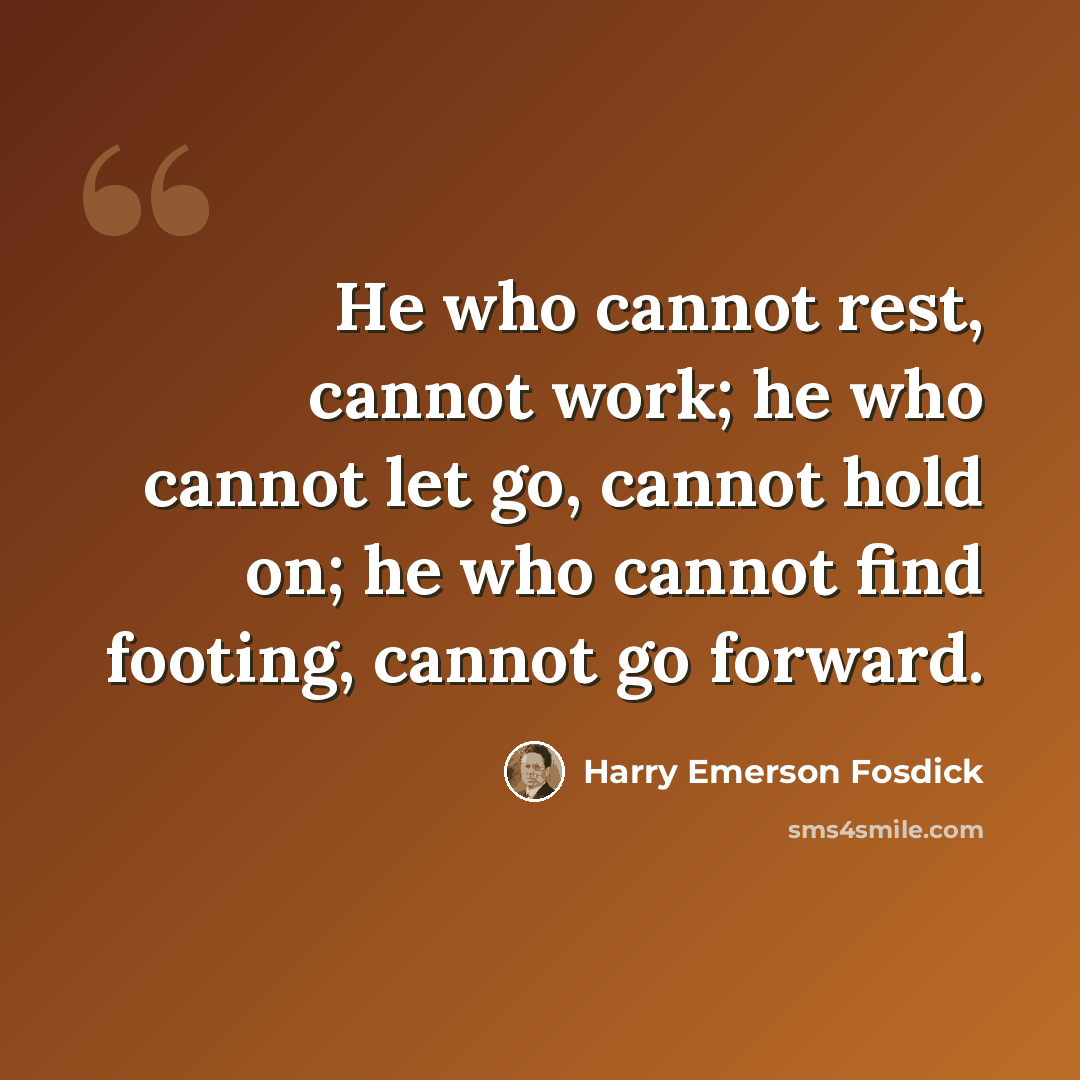 “He who cannot rest, cannot work; he who cannot let go, cannot hold on; he who cannot find footing, cannot go forward.” quote by Harry Emerson Fosdick