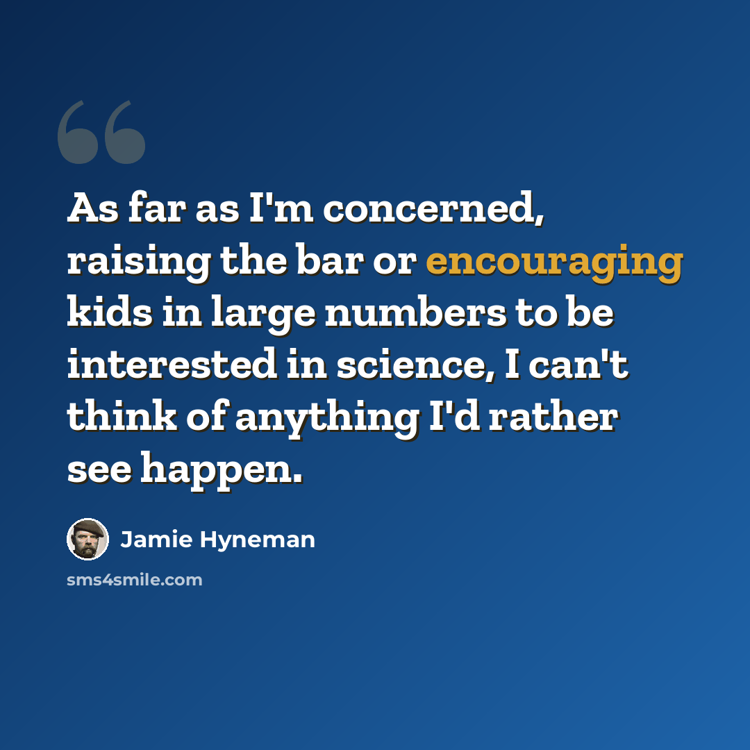 “As far as I'm concerned, raising the bar or encouraging kids in large numbers to be interested in science, I can't think of anything I'd rather see happen.” quote by Jamie Hyneman