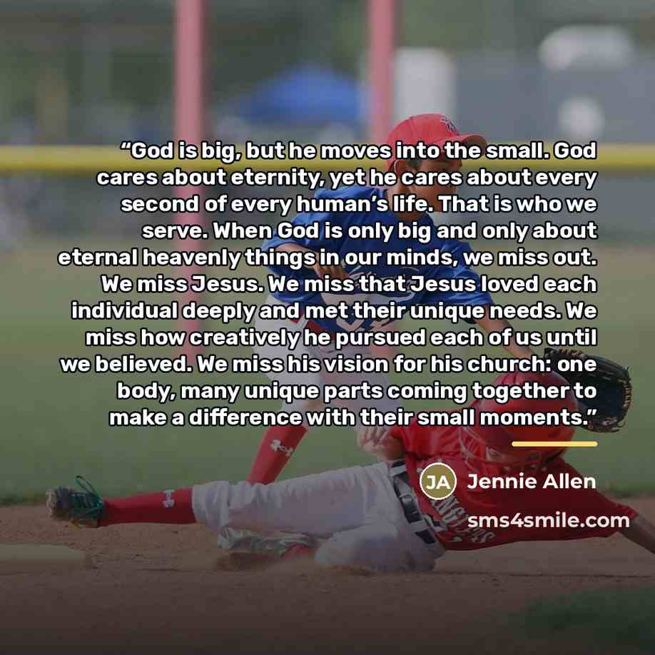 “God is big, but he moves into the small. God cares about eternity, yet he cares about every second of every human’s life. That is who we serve. When God is only big and only about eternal heavenly things in our minds, we miss out. We miss Jesus. We miss that Jesus loved each individual deeply and…” quote by Jennie Allen
