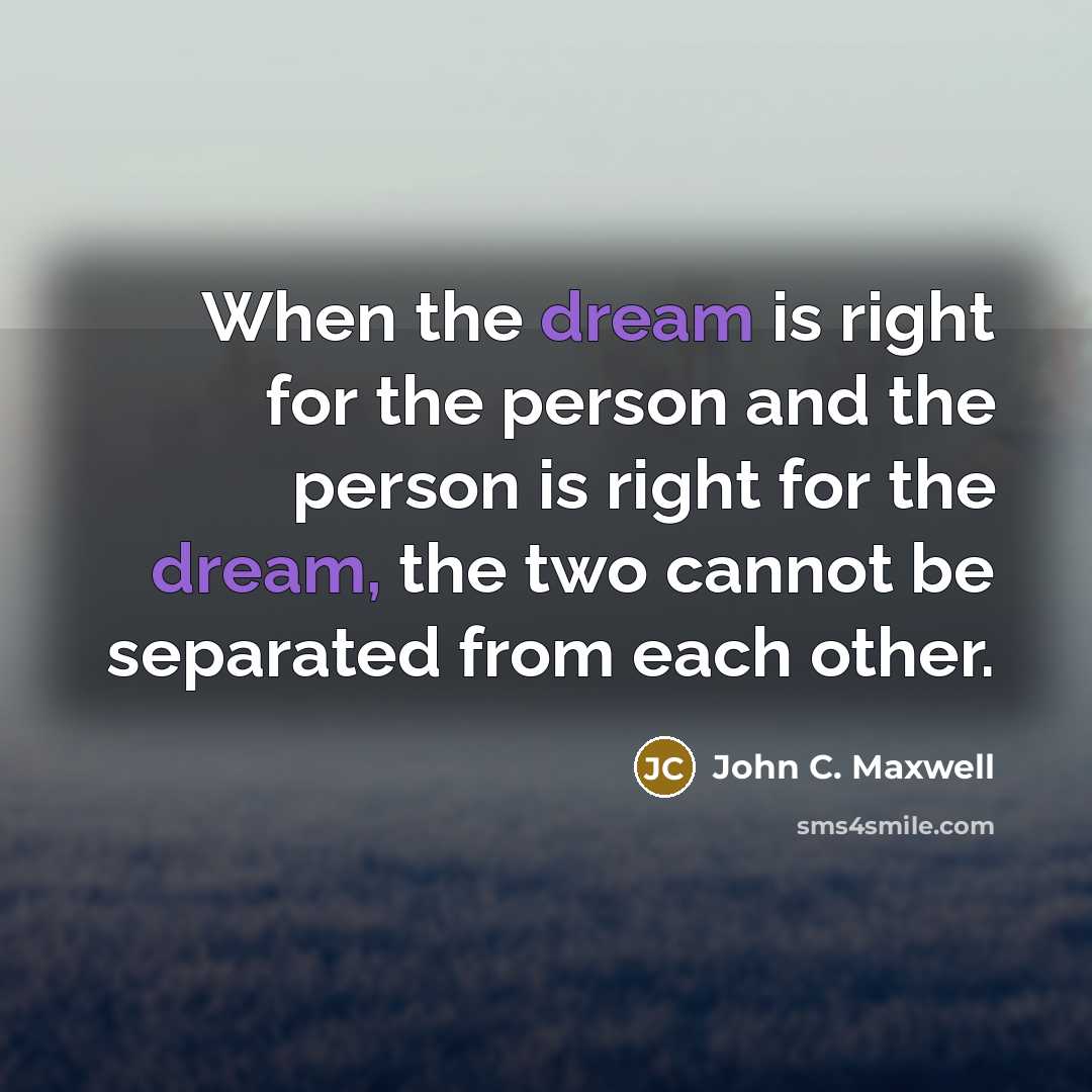 “When the dream is right for the person and the person is right for the dream, the two cannot be separated from each other.” quote by John C. Maxwell