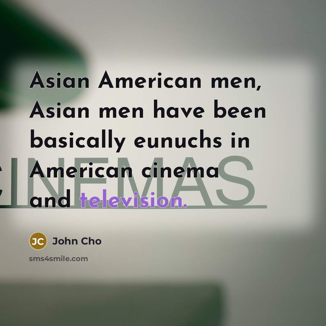 “Asian American men, Asian men have been basically eunuchs in American cinema and television.” quote by John Cho