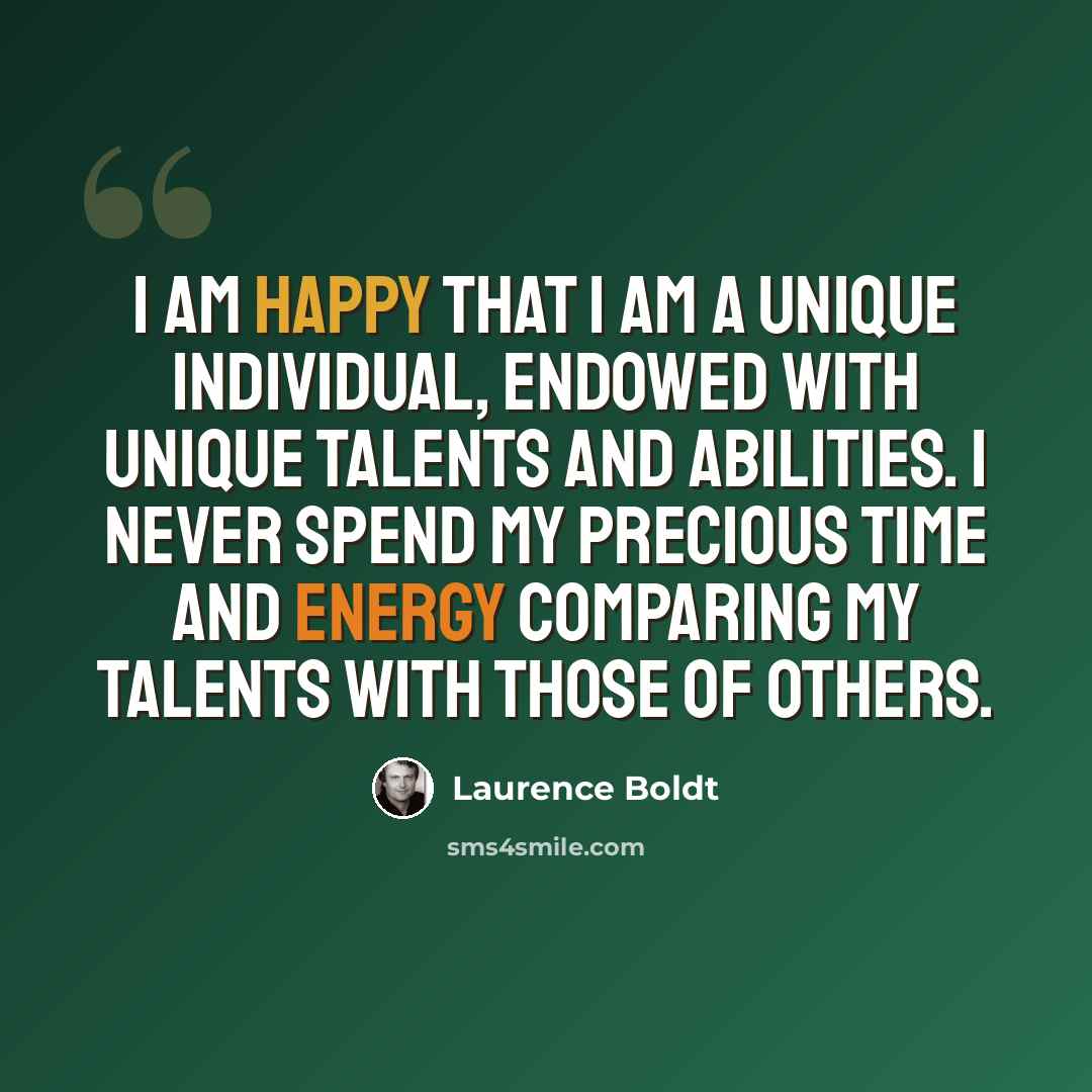 “I am happy that I am a unique individual, endowed with unique talents and abilities. I never spend my precious time and energy comparing my talents with those of others.” quote by Laurence Boldt