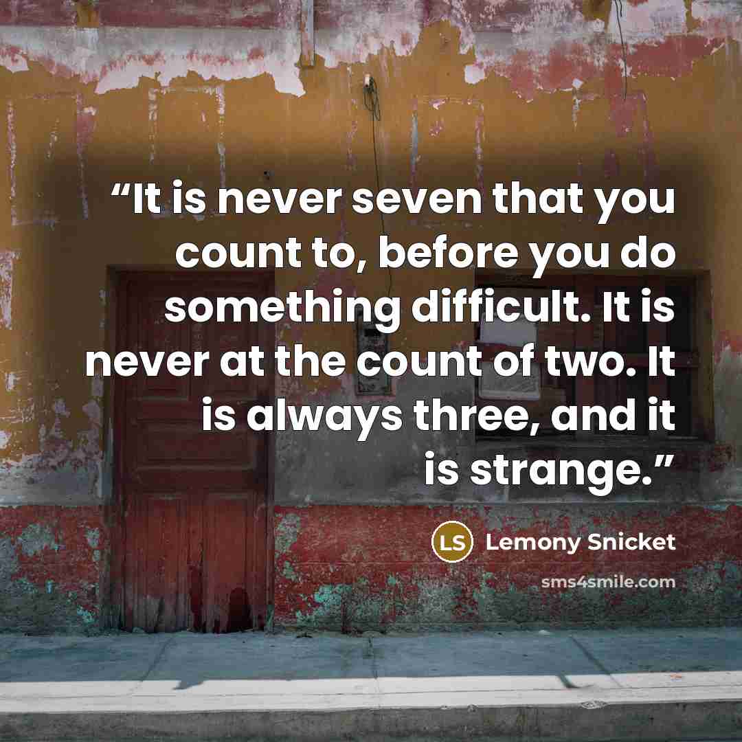 “It is never seven that you count to, before you do something difficult. It is never at the count of two. It is always three, and it is strange.” quote by Lemony Snicket