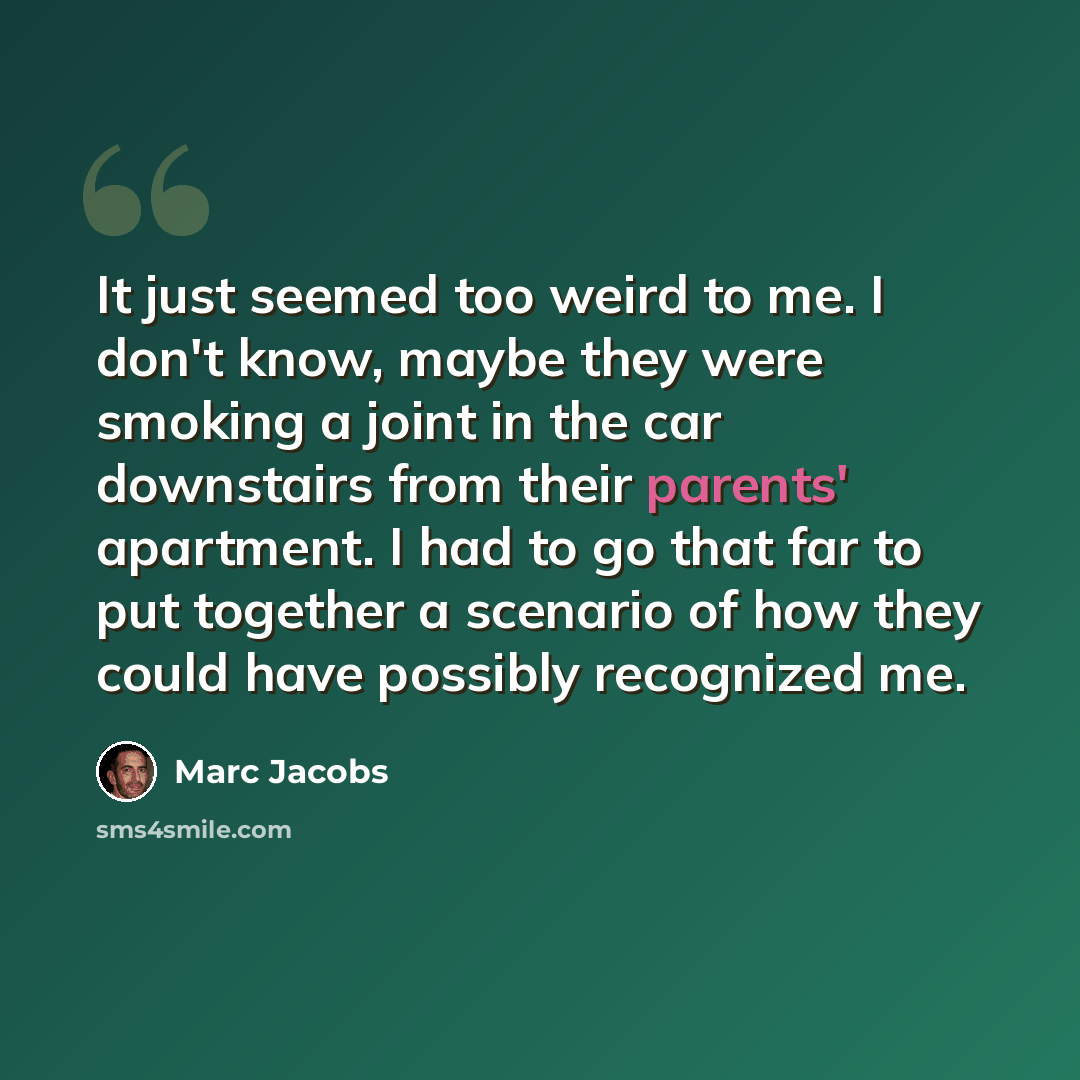 “It just seemed too weird to me. I don't know, maybe they were smoking a joint in the car downstairs from their parents' apartment. I had to go that far to put together a scenario of how they could have possibly recognized me.” quote by Marc Jacobs