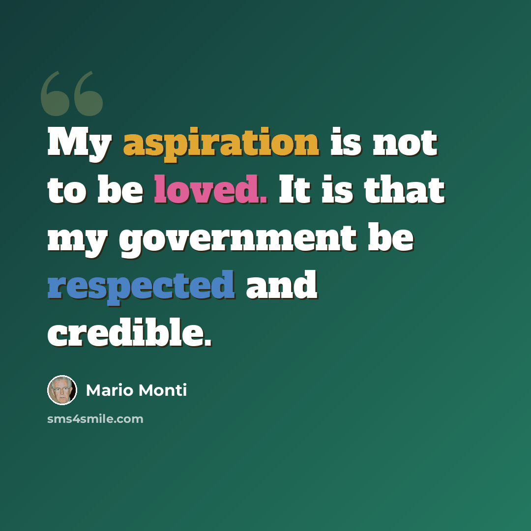 “My aspiration is not to be loved. It is that my government be respected and credible.” quote by Mario Monti