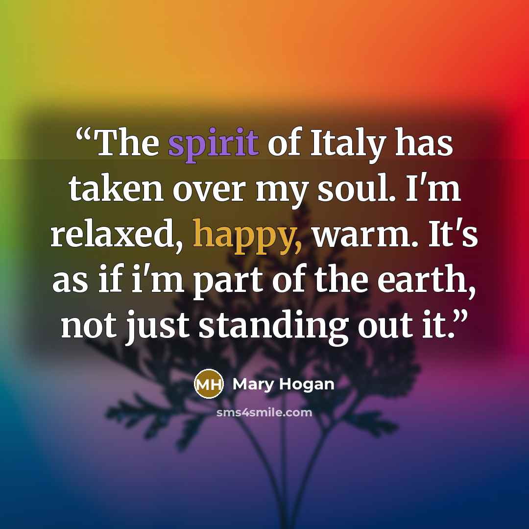 “The spirit of Italy has taken over my soul. I'm relaxed, happy, warm. It's as if i'm part of the earth, not just standing out it.” quote by Mary Hogan