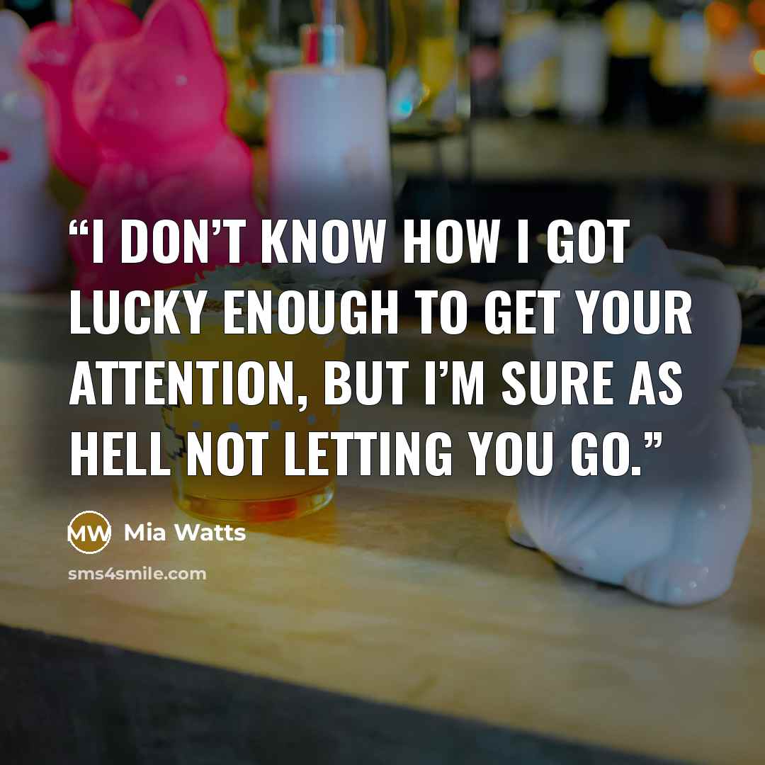 “I don’t know how I got lucky enough to get your attention, but I’m sure as hell not letting you go.” quote by Mia Watts