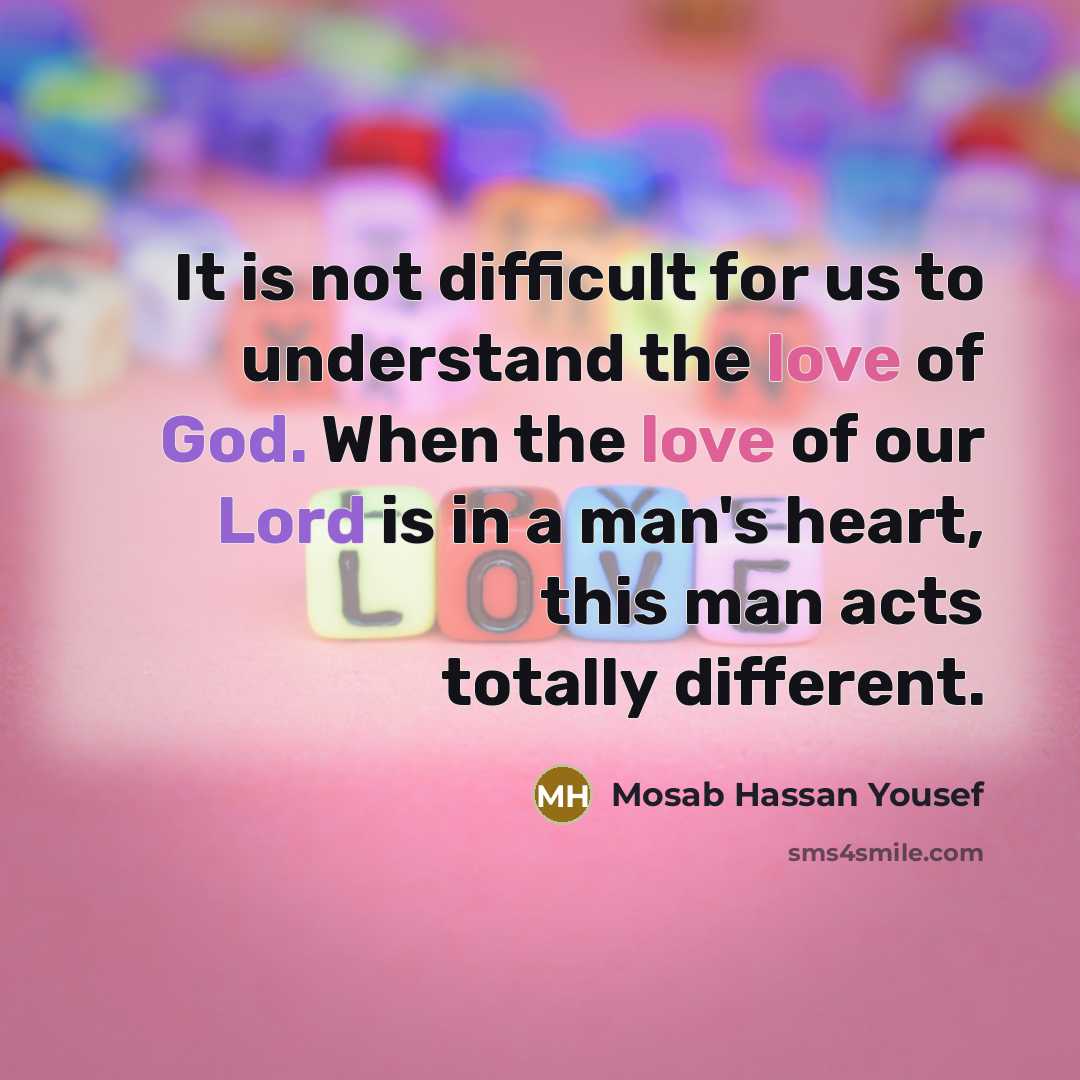 “It is not difficult for us to understand the love of God. When the love of our Lord is in a man's heart, this man acts totally different.” quote by Mosab Hassan Yousef