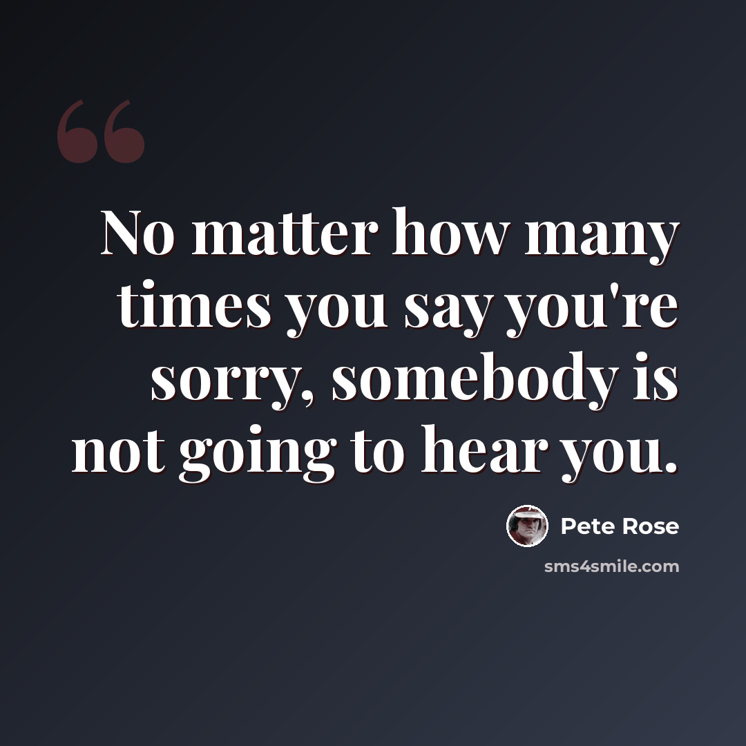 “No matter how many times you say you're sorry, somebody is not going to hear you.” quote by Pete Rose