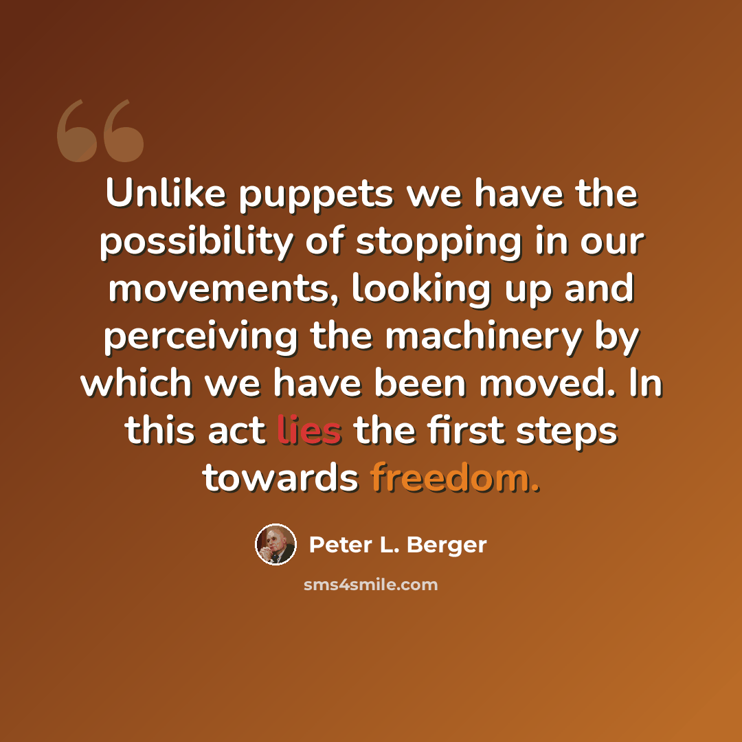“Unlike puppets we have the possibility of stopping in our movements, looking up and perceiving the machinery by which we have been moved. In this act lies the first steps towards freedom.” quote by Peter L. Berger