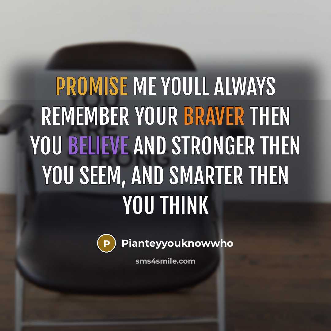 “Promise me youll always remember your braver then you believe and stronger then you seem, and smarter then you think” quote by Pianteyyouknowwho