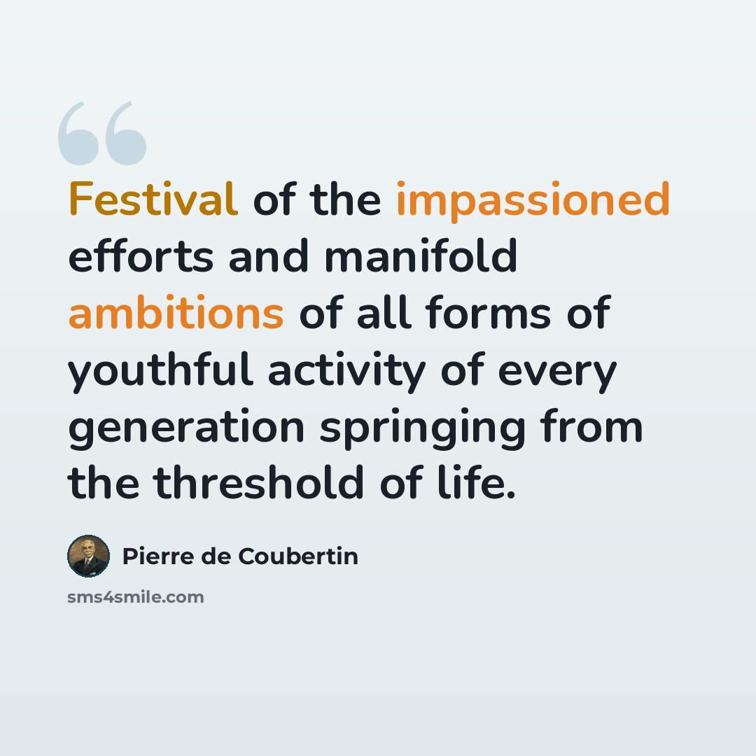 “Festival of the impassioned efforts and manifold ambitions of all forms of youthful activity of every generation springing from the threshold of life.” quote by Pierre de Coubertin