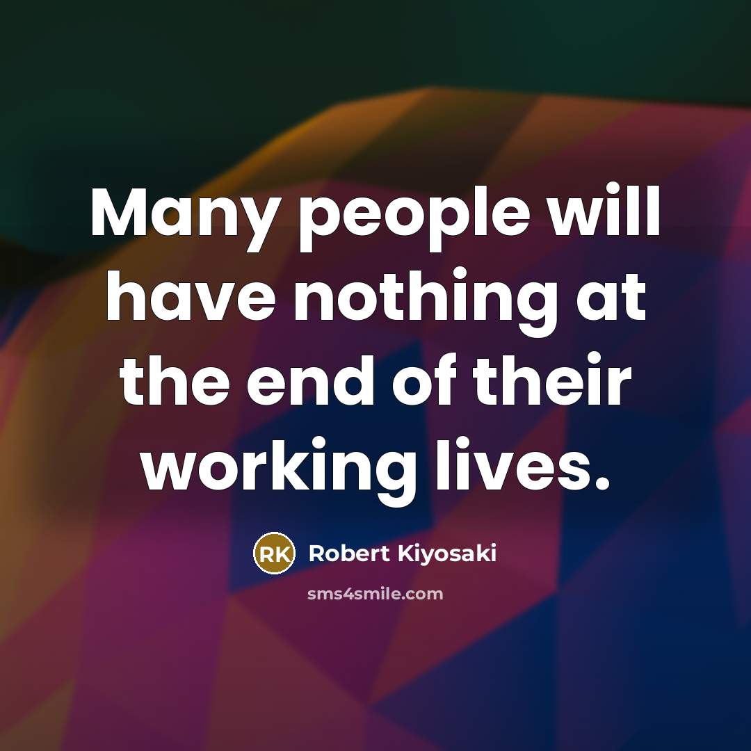 “Many people will have nothing at the end of their working lives.” quote by Robert Kiyosaki