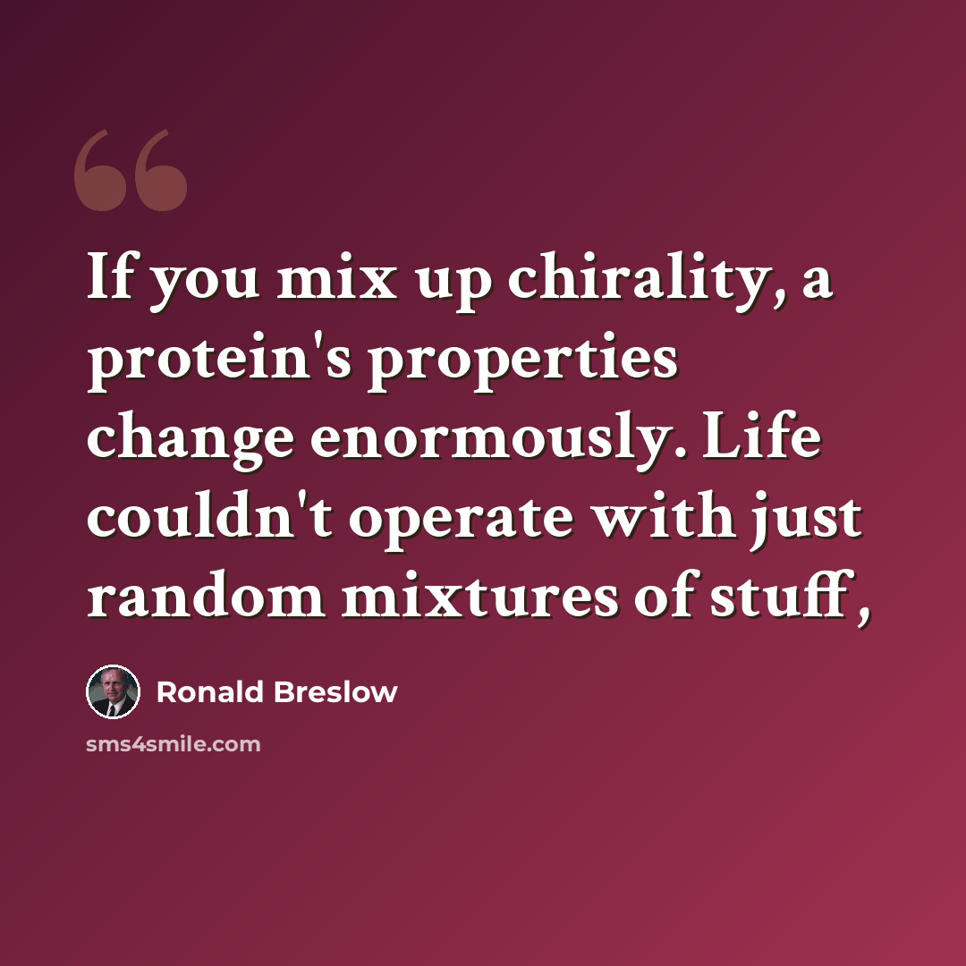 “If you mix up chirality, a protein's properties change enormously. Life couldn't operate with just random mixtures of stuff,” quote by Ronald Breslow