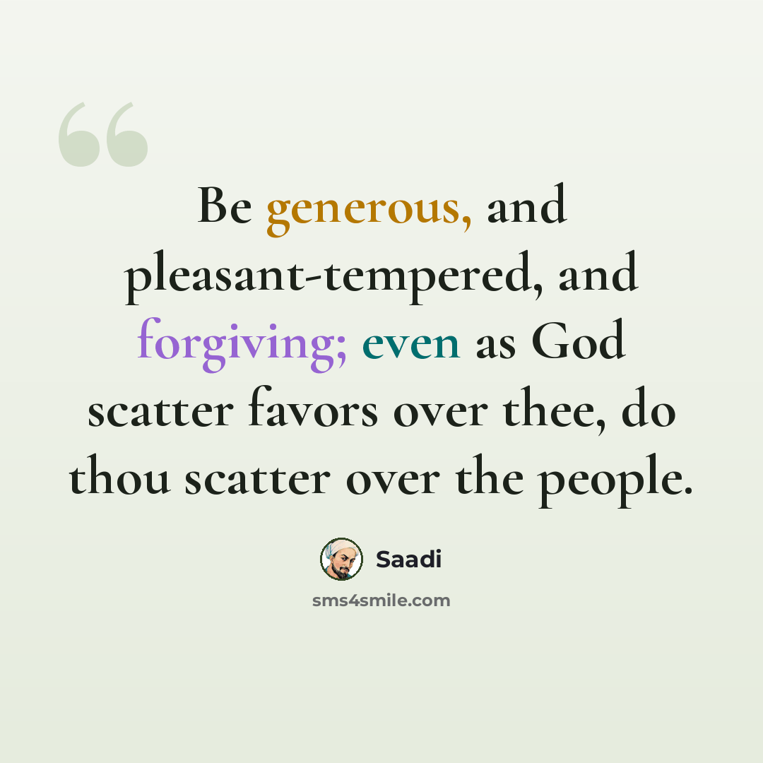 “Be generous, and pleasant-tempered, and forgiving; even as God scatter favors over thee, do thou scatter over the people.” quote by Saadi
