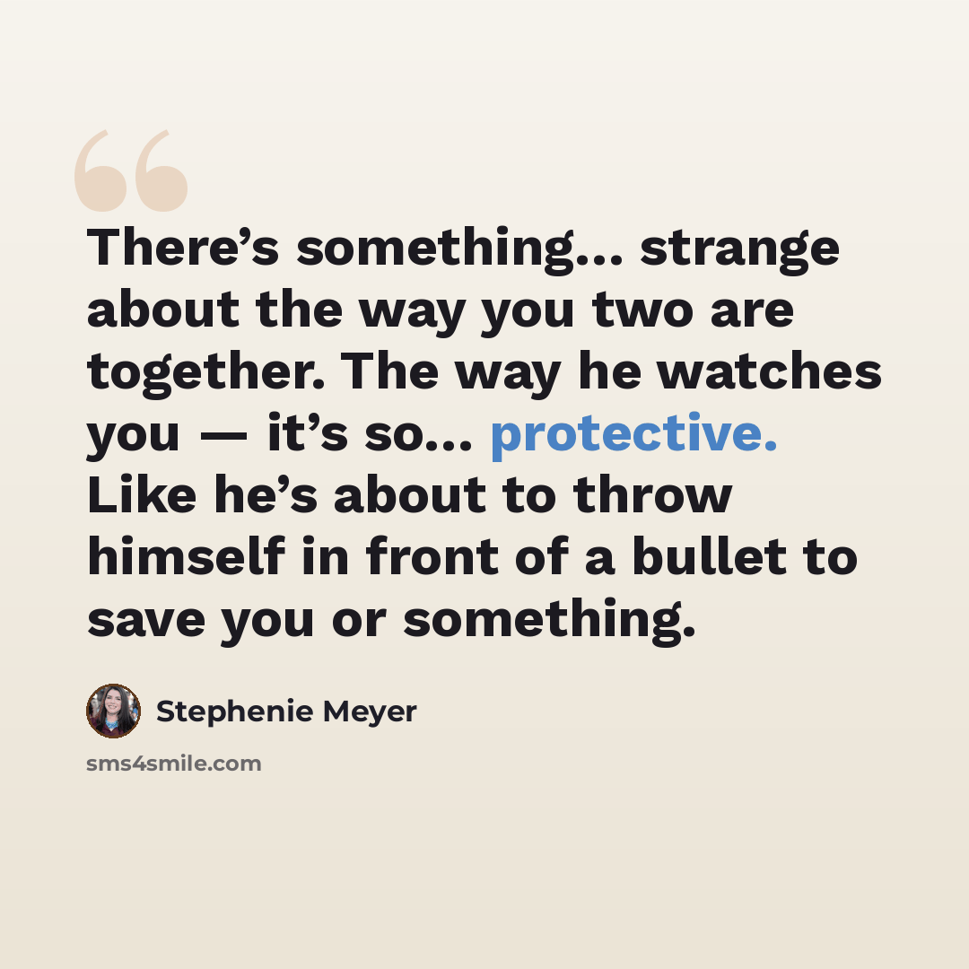 “There’s something… strange about the way you two are together. The way he watches you — it’s so… protective. Like he’s about to throw himself in front of a bullet to save you or something.” quote by Stephenie Meyer